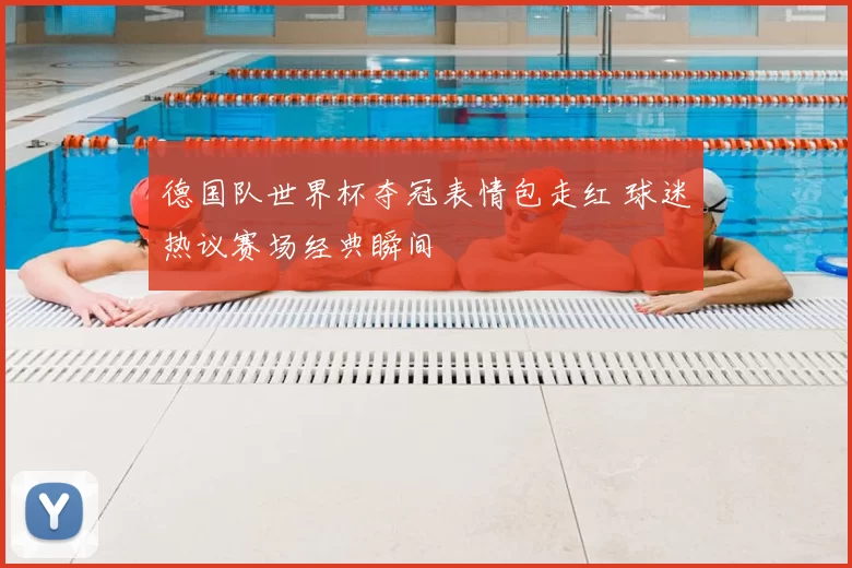 德国队世界杯夺冠表情包走红 球迷热议赛场经典瞬间