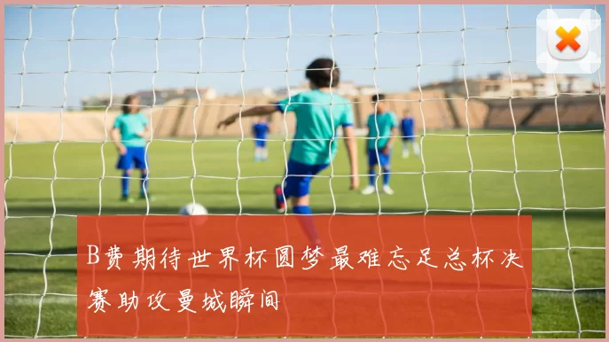 B费期待世界杯圆梦最难忘足总杯决赛助攻曼城瞬间