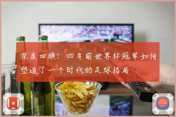 深度回顾：四年前世界杯冠军如何塑造了一个时代的足球格局