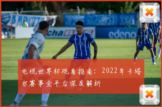 电视世界杯观看指南：2022年卡塔尔赛事全平台深度解析