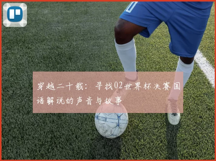 穿越二十载：寻找02世界杯决赛国语解说的声音与故事