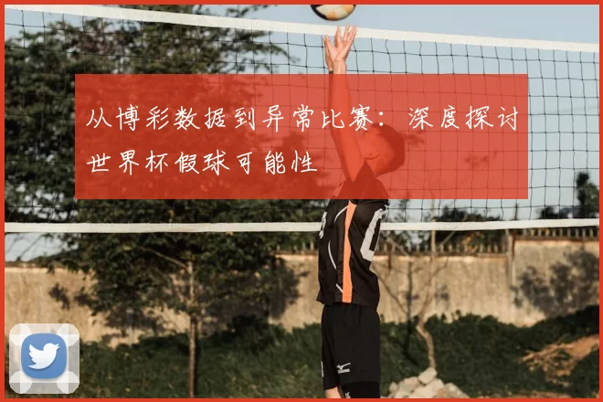从博彩数据到异常比赛：深度探讨世界杯假球可能性